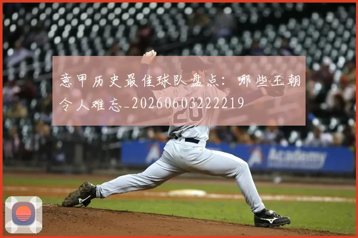 意甲历史最佳球队盘点:哪些王朝令人难忘_20260603222219
