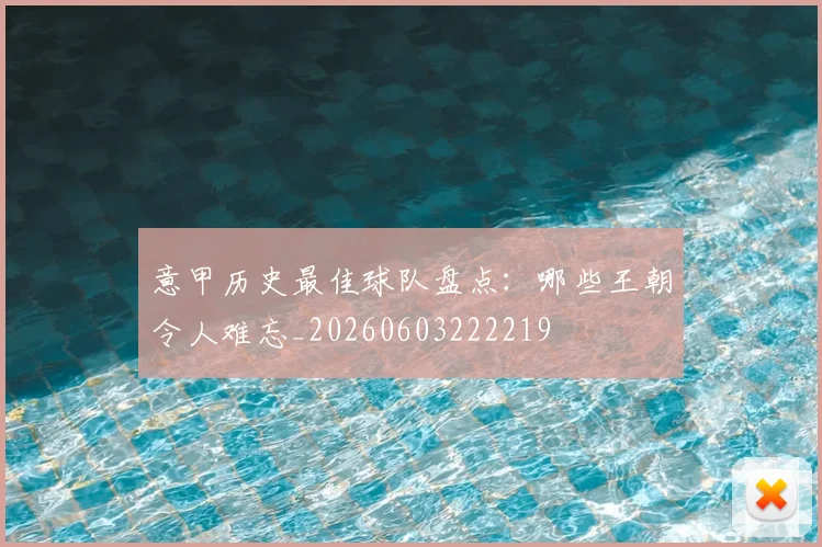 意甲历史最佳球队盘点:哪些王朝令人难忘_20260603222219