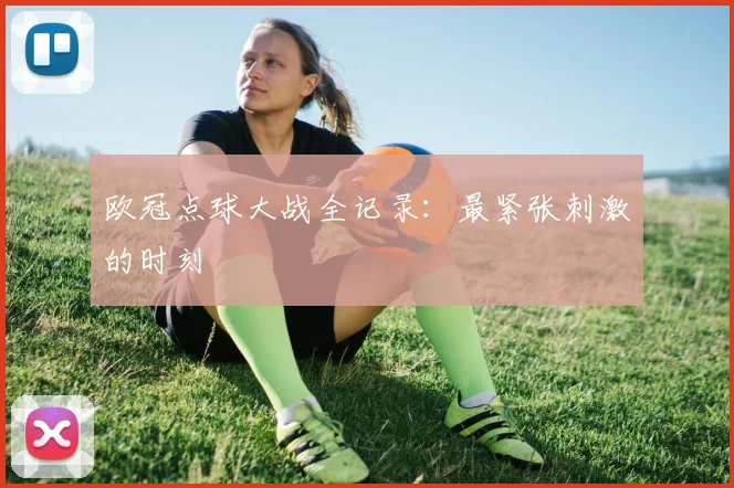 欧冠点球大战全记录:最紧张刺激的时刻