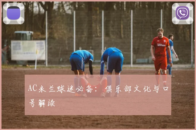 AC米兰球迷必备：俱乐部文化与口号解读