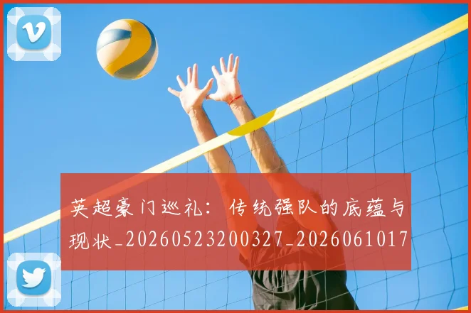 英超豪门巡礼：传统强队的底蕴与现状_20260523200327_20260610170059