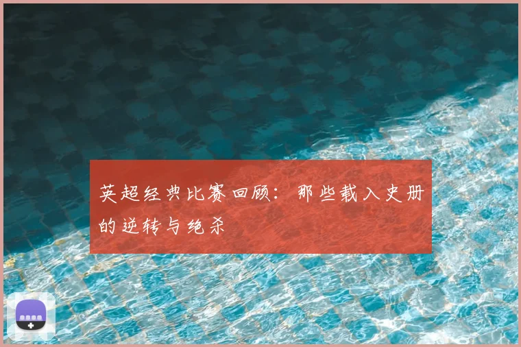 英超经典比赛回顾:那些载入史册的逆转与绝杀