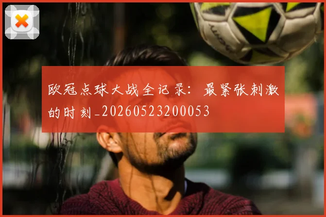 欧冠点球大战全记录:最紧张刺激的时刻_20260523200053