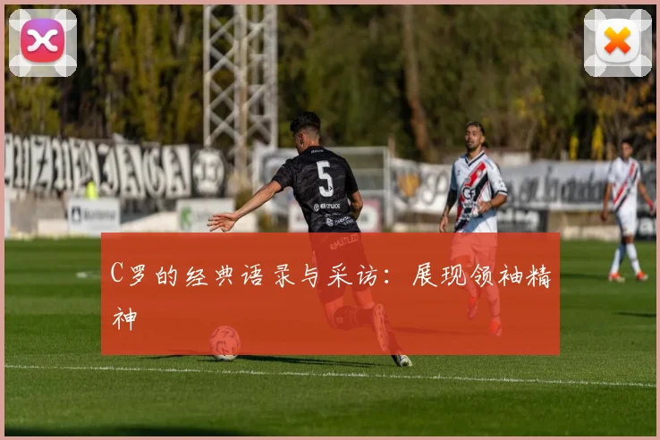 C罗的经典语录与采访:展现领袖精神