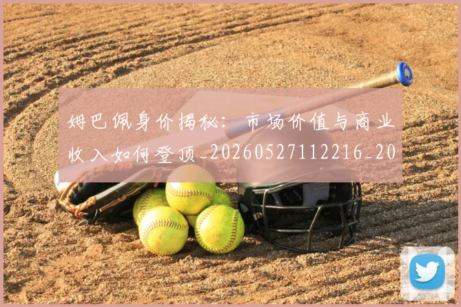 姆巴佩身价揭秘：市场价值与商业收入如何登顶_20260527112216_20260609132852