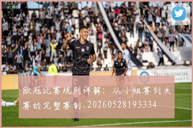欧冠比赛规则详解:从小组赛到决赛的完整赛制_20260528193334