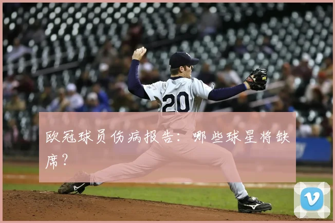 欧冠球员伤病报告:哪些球星将缺席?