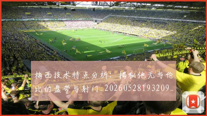 梅西技术特点分析:揭秘他无与伦比的盘带与射门_20260528193209_20260609222149