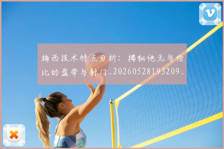 梅西技术特点分析:揭秘他无与伦比的盘带与射门_20260528193209_20260609222149
