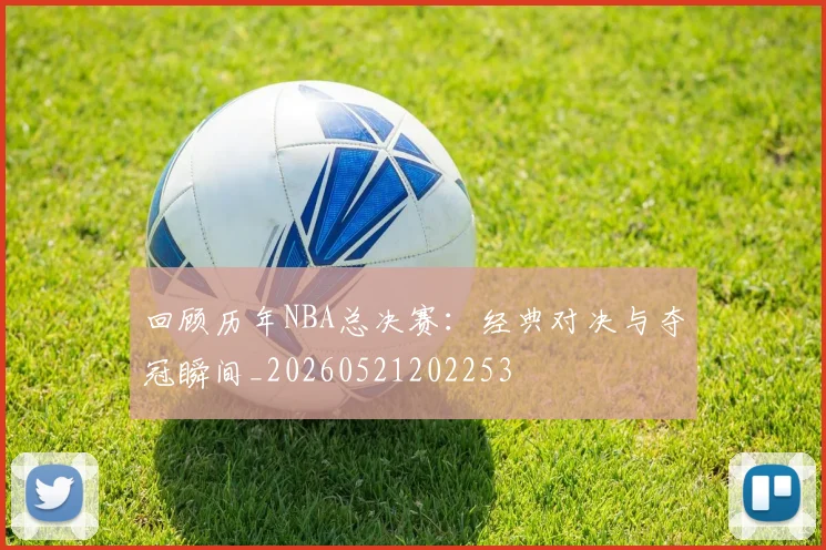 回顾历年NBA总决赛：经典对决与夺冠瞬间_20260521202253