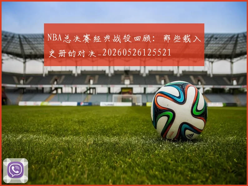 NBA总决赛经典战役回顾:那些载入史册的对决_20260526125521