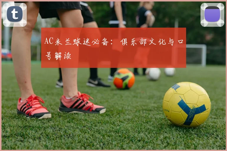 AC米兰球迷必备:俱乐部文化与口号解读