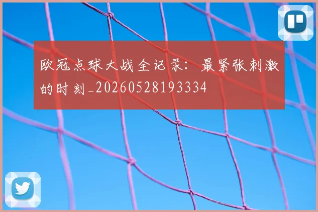 欧冠点球大战全记录:最紧张刺激的时刻_20260528193334