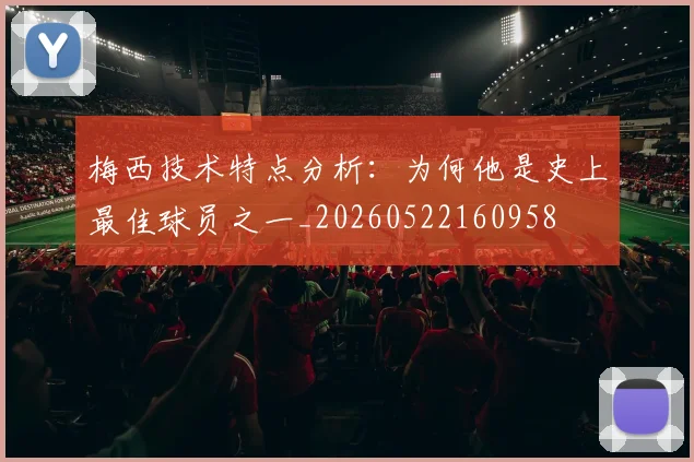 梅西技术特点分析:为何他是史上最佳球员之一_20260522160958