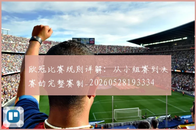 欧冠比赛规则详解:从小组赛到决赛的完整赛制_20260528193334