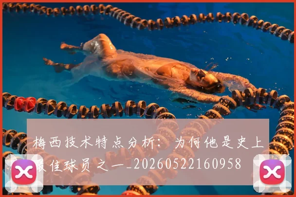 梅西技术特点分析：为何他是史上最佳球员之一_20260522160958