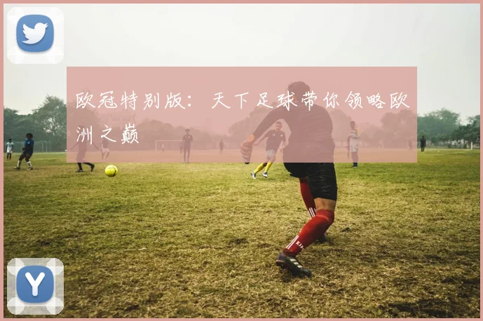 欧冠特别版:天下足球带你领略欧洲之巅